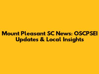 Mount Pleasant SC News: OSCPSEI Updates & Local Insights