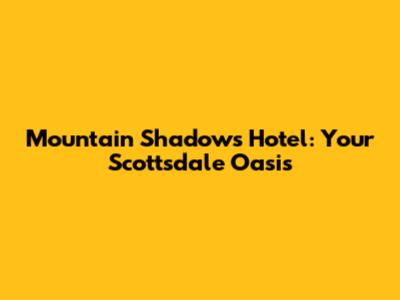 Mountain Shadows Hotel: Your Scottsdale Oasis