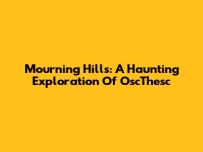 Mourning Hills: A Haunting Exploration Of OscThesc