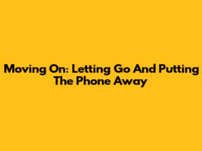 Moving On: Letting Go And Putting The Phone Away