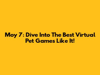 Moy 7: Dive Into The Best Virtual Pet Games Like It!