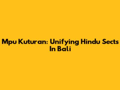 Mpu Kuturan: Unifying Hindu Sects In Bali