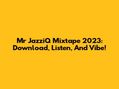 Mr JazziQ Mixtape 2023: Download, Listen, And Vibe!