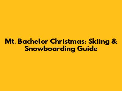 Mt. Bachelor Christmas: Skiing & Snowboarding Guide