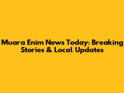 Muara Enim News Today: Breaking Stories & Local Updates