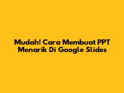 Mudah! Cara Membuat PPT Menarik Di Google Slides