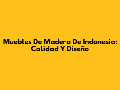 Muebles De Madera De Indonesia: Calidad Y Diseño