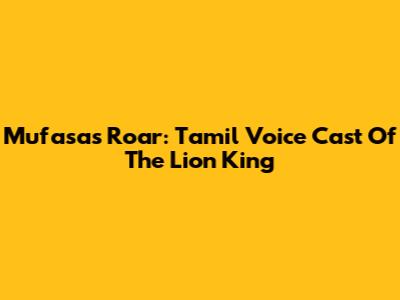 Mufasa's Roar: Tamil Voice Cast Of The Lion King