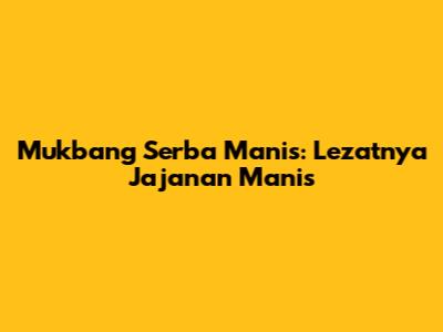 Mukbang Serba Manis: Lezatnya Jajanan Manis