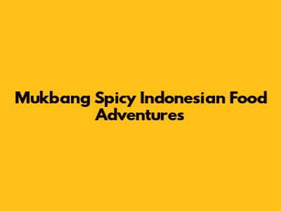 Mukbang Spicy Indonesian Food Adventures