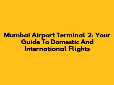 Mumbai Airport Terminal 2: Your Guide To Domestic And International Flights