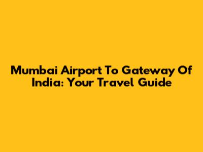 Mumbai Airport To Gateway Of India: Your Travel Guide