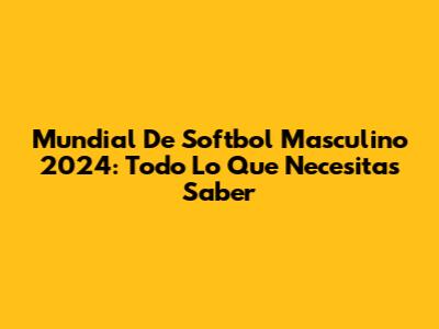 Mundial De Softbol Masculino 2024: Todo Lo Que Necesitas Saber