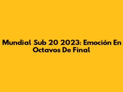 Mundial Sub 20 2023: Emoción En Octavos De Final
