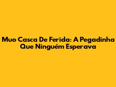 Muo Casca De Ferida: A Pegadinha Que Ninguém Esperava