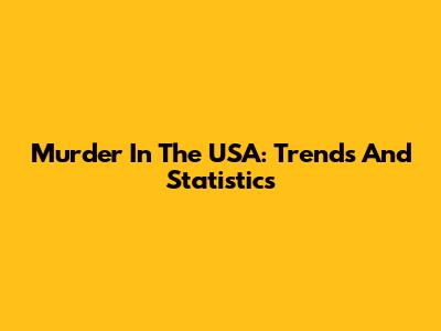 Murder In The USA: Trends And Statistics