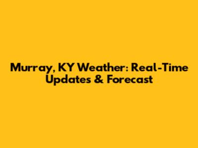 Murray, KY Weather: Real-Time Updates & Forecast