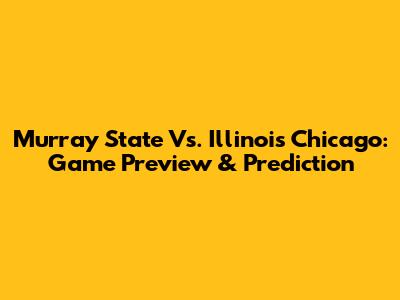 Murray State Vs. Illinois Chicago: Game Preview & Prediction