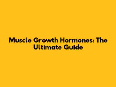 Muscle Growth Hormones: The Ultimate Guide