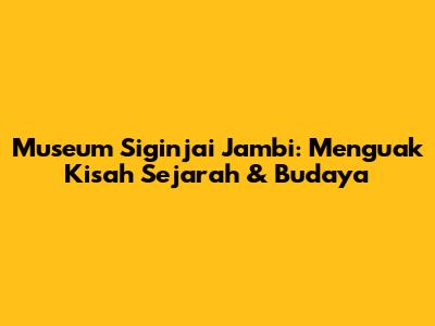 Museum Siginjai Jambi: Menguak Kisah Sejarah & Budaya