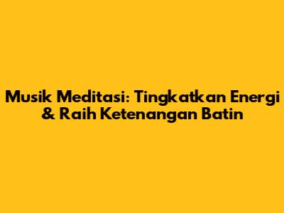 Musik Meditasi: Tingkatkan Energi & Raih Ketenangan Batin