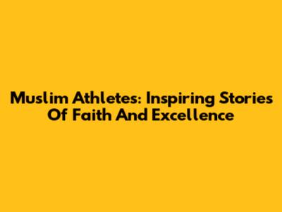 Muslim Athletes: Inspiring Stories Of Faith And Excellence