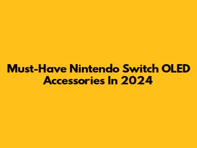 Must-Have Nintendo Switch OLED Accessories In 2024