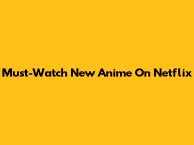 Must-Watch New Anime On Netflix
