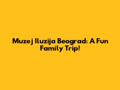 Muzej Iluzija Beograd: A Fun Family Trip!
