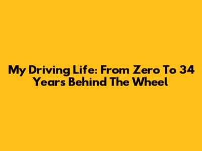 My Driving Life: From Zero To 34 Years Behind The Wheel