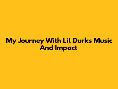 My Journey With Lil Durk's Music And Impact