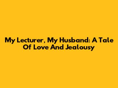 My Lecturer, My Husband: A Tale Of Love And Jealousy