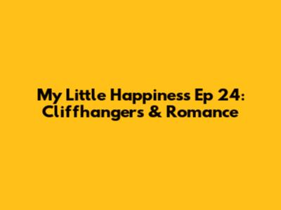 My Little Happiness Ep 24: Cliffhangers & Romance