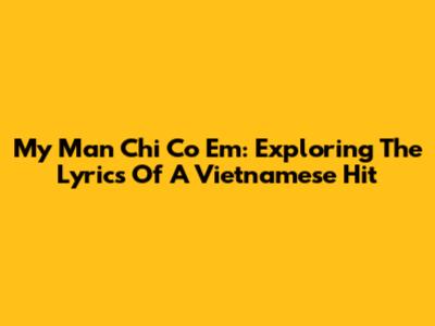 My Man Chi Co Em: Exploring The Lyrics Of A Vietnamese Hit