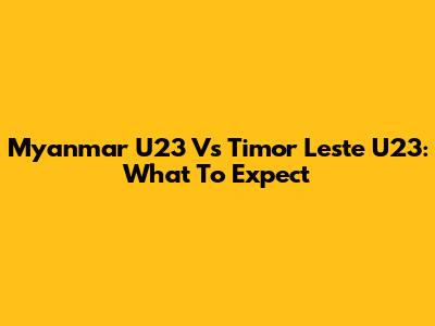 Myanmar U23 Vs Timor Leste U23: What To Expect
