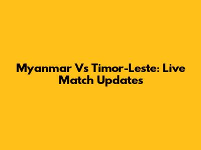 Myanmar Vs Timor-Leste: Live Match Updates