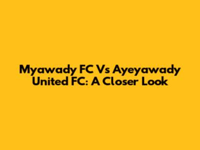 Myawady FC Vs Ayeyawady United FC: A Closer Look