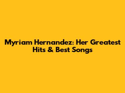 Myriam Hernandez: Her Greatest Hits & Best Songs