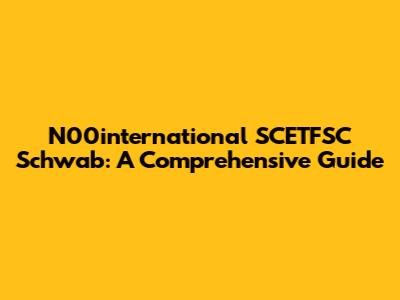 N00international SCETFSC Schwab: A Comprehensive Guide