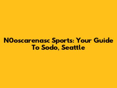 N0oscarenasc Sports: Your Guide To Sodo, Seattle