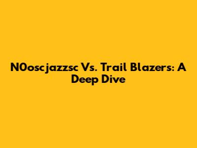 N0oscjazzsc Vs. Trail Blazers: A Deep Dive