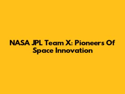 NASA JPL Team X: Pioneers Of Space Innovation