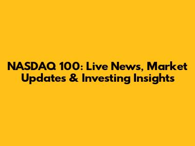 NASDAQ 100: Live News, Market Updates & Investing Insights