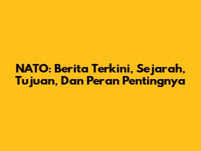 NATO: Berita Terkini, Sejarah, Tujuan, Dan Peran Pentingnya