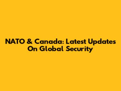 NATO & Canada: Latest Updates On Global Security