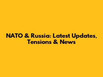 NATO & Russia: Latest Updates, Tensions & News