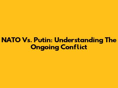 NATO Vs. Putin: Understanding The Ongoing Conflict