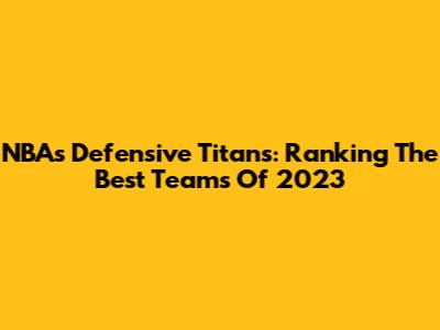 NBA's Defensive Titans: Ranking The Best Teams Of 2023