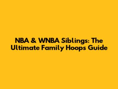NBA & WNBA Siblings: The Ultimate Family Hoops Guide