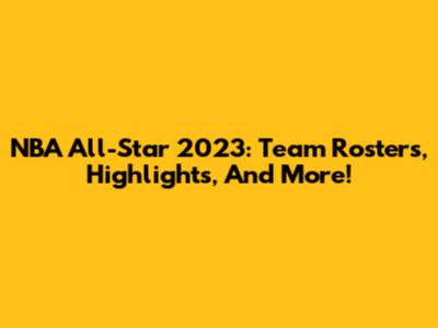 NBA All-Star 2023: Team Rosters, Highlights, And More!